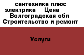 сантехника плюс электрика  › Цена ­ 100 - Волгоградская обл. Строительство и ремонт » Услуги   . Волгоградская обл.